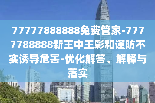 77777888888免費管家-7777788888新王中王彩和謹防不實誘導危害-優化解答、解釋與落實