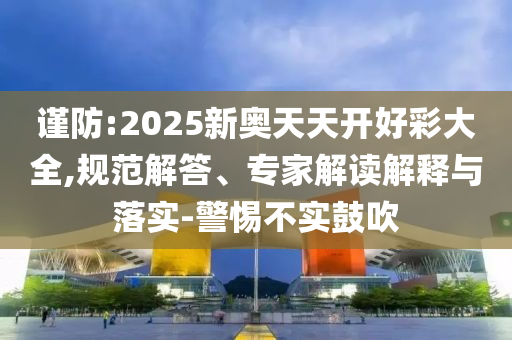 謹防:2025新奧天天開好彩大全,規范解答、專家解讀解釋與落實-警惕不實鼓吹