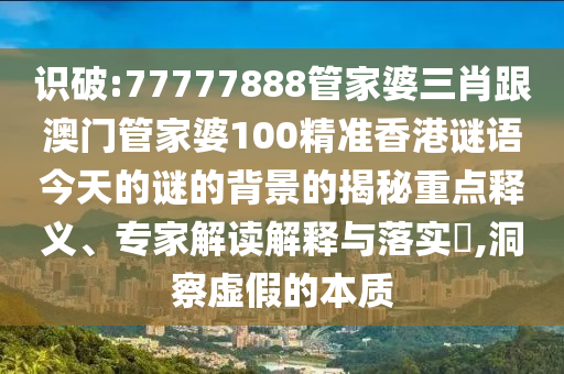 識破:77777888管家婆三肖跟澳門管家婆100精準香港謎語今天的謎的背景的揭秘重點釋義、專家解讀解釋與落實?,洞察虛假的本質