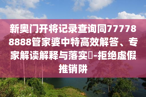 新奧門開將記錄查詢同777788888管家婆中特高效解答、專家解讀解釋與落實(shí)?-拒絕虛假推銷阱