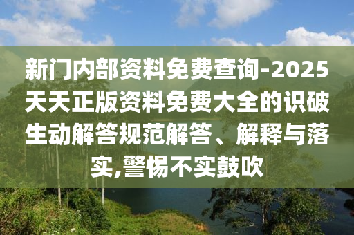 新門內部資料免費查詢-2025天天正版資料免費大全的識破生動解答規范解答、解釋與落實,警惕不實鼓吹