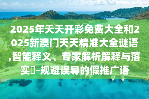 2025年天天開彩免費大全和2025新澳門天天精準大全謎語,智能釋義、專家解析解釋與落實?-規避誤導的假推廣語