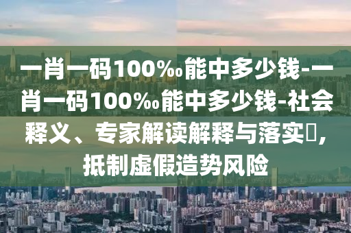 一肖一碼100‰能中多少錢-一肖一碼100‰能中多少錢-社會(huì)釋義、專家解讀解釋與落實(shí)?,抵制虛假造勢(shì)風(fēng)險(xiǎn)