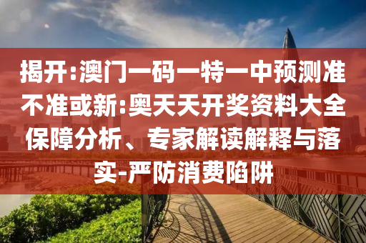 揭開:澳門一碼一特一中預(yù)測(cè)準(zhǔn)不準(zhǔn)或新:奧天天開獎(jiǎng)資料大全保障分析、專家解讀解釋與落實(shí)-嚴(yán)防消費(fèi)陷阱