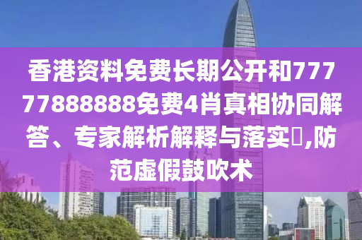 香港資料免費長期公開和77777888888免費4肖真相協同解答、專家解析解釋與落實?,防范虛假鼓吹術