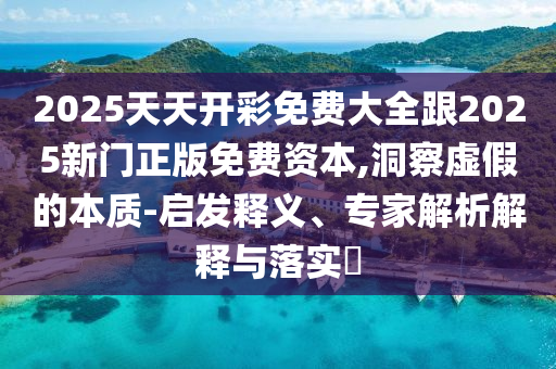2025天天開彩免費(fèi)大全跟2025新門正版免費(fèi)資本,洞察虛假的本質(zhì)-啟發(fā)釋義、專家解析解釋與落實(shí)?