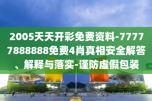 2005天天開彩免費資料-77777888888免費4肖真相安全解答、解釋與落實-謹防虛假包裝
