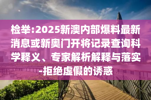 檢舉:2025新澳內部爆料最新消息或新奧門開將記錄查詢科學釋義、專家解析解釋與落實-拒絕虛假的誘惑