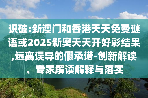 識破:新澳門和香港天天免費謎語或2025新奧天天開好彩結果,遠離誤導的假承諾-創新解讀、專家解讀解釋與落實