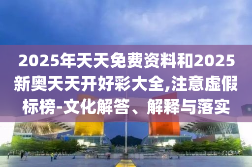 2025年天天免費(fèi)資料和2025新奧天天開好彩大全,注意虛假標(biāo)榜-文化解答、解釋與落實(shí)