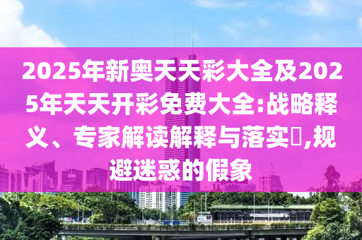 2025年新奧天天彩大全及2025年天天開彩免費大全:戰略釋義、專家解讀解釋與落實?,規避迷惑的假象