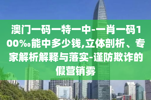 澳門一碼一特一中-一肖一碼100‰能中多少錢,立體剖析、專家解析解釋與落實-謹防欺詐的假營銷霧
