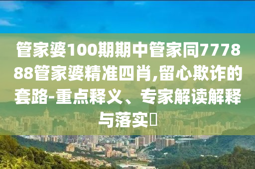 管家婆100期期中管家同777888管家婆精準(zhǔn)四肖,留心欺詐的套路-重點(diǎn)釋義、專家解讀解釋與落實(shí)?