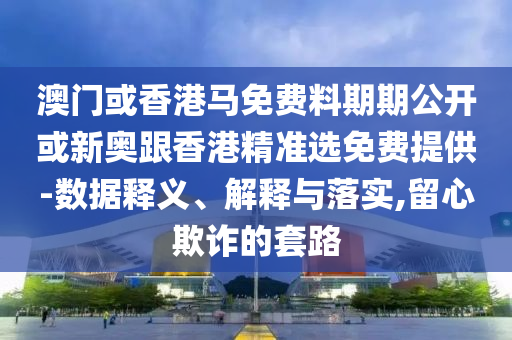 澳門或香港馬免費(fèi)料期期公開或新奧跟香港精準(zhǔn)選免費(fèi)提供-數(shù)據(jù)釋義、解釋與落實(shí),留心欺詐的套路