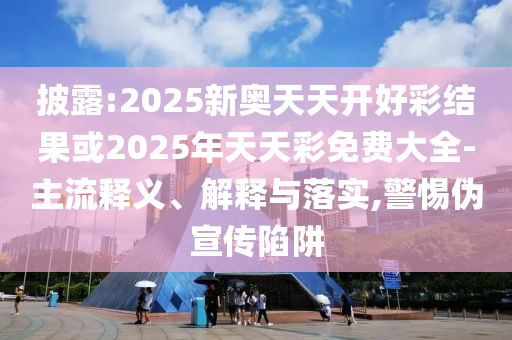 披露:2025新奧天天開(kāi)好彩結(jié)果或2025年天天彩免費(fèi)大全-主流釋義、解釋與落實(shí),警惕偽宣傳陷阱