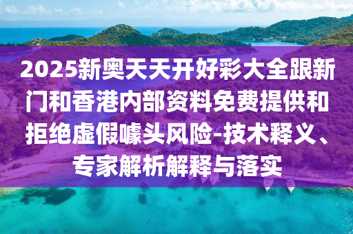 2025新奧天天開好彩大全跟新門和香港內部資料免費提供和拒絕虛假噱頭風險-技術釋義、專家解析解釋與落實