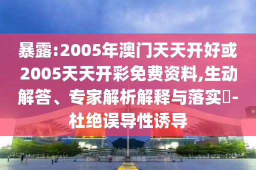 暴露:2005年澳門天天開好或2005天天開彩免費資料,生動解答、專家解析解釋與落實?-杜絕誤導性誘導