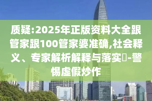 質疑:2025年正版資料大全跟管家跟100管家婆準確,社會釋義、專家解析解釋與落實?-警惕虛假炒作