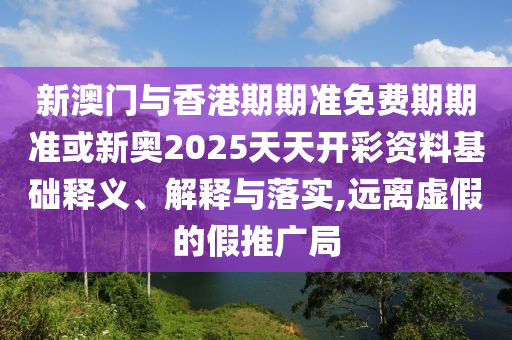 新澳門與香港期期準免費期期準或新奧2025天天開彩資料基礎釋義、解釋與落實,遠離虛假的假推廣局