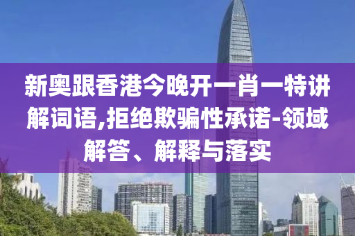 新奧跟香港今晚開一肖一特講解詞語,拒絕欺騙性承諾-領域解答、解釋與落實
