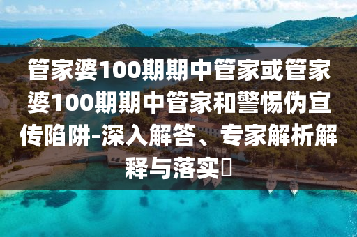 管家婆100期期中管家或管家婆100期期中管家和警惕偽宣傳陷阱-深入解答、專家解析解釋與落實?
