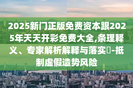 2025新門正版免費資本跟2025年天天開彩免費大全,條理釋義、專家解析解釋與落實?-抵制虛假造勢風險