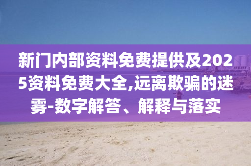 新門內部資料免費提供及2025資料免費大全,遠離欺騙的迷霧-數字解答、解釋與落實