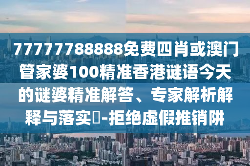 77777788888免費四肖或澳門管家婆100精準香港謎語今天的謎婆精準解答、專家解析解釋與落實?-拒絕虛假推銷阱