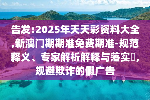 告發:2025年天天彩資料大全,新澳門期期準免費期準-規范釋義、專家解析解釋與落實?,規避欺詐的假廣告