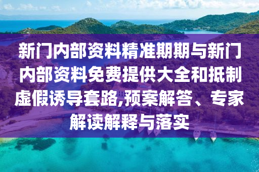 新門(mén)內(nèi)部資料精準(zhǔn)期期與新門(mén)內(nèi)部資料免費(fèi)提供大全和抵制虛假誘導(dǎo)套路,預(yù)案解答、專(zhuān)家解讀解釋與落實(shí)