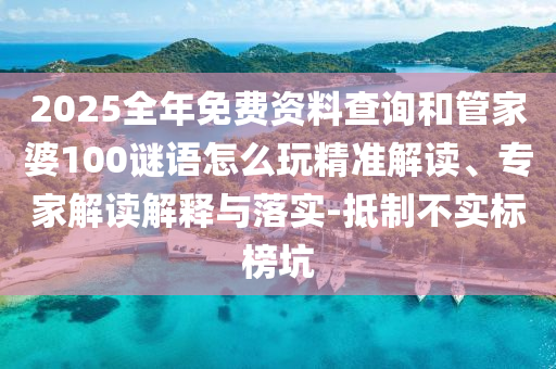 2025全年免費資料查詢和管家婆100謎語怎么玩精準解讀、專家解讀解釋與落實-抵制不實標榜坑