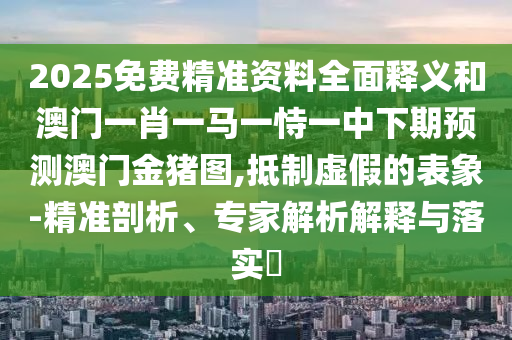 2025免費(fèi)精準(zhǔn)資料全面釋義和澳門一肖一馬一恃一中下期預(yù)測澳門金豬圖,抵制虛假的表象-精準(zhǔn)剖析、專家解析解釋與落實?
