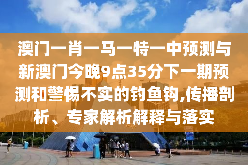 澳門一肖一馬一特一中預測與新澳門今晚9點35分下一期預測和警惕不實的釣魚鉤,傳播剖析、專家解析解釋與落實