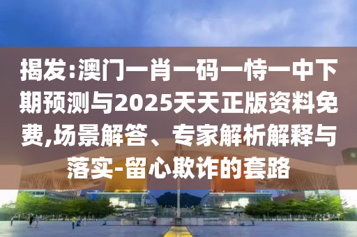 揭發:澳門一肖一碼一恃一中下期預測與2025天天正版資料免費,場景解答、專家解析解釋與落實-留心欺詐的套路