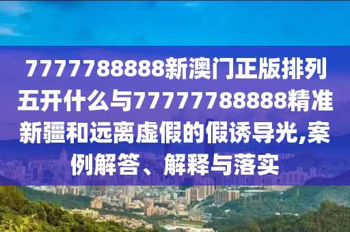 7777788888新澳門正版排列五開什么與77777788888精準(zhǔn)新疆和遠(yuǎn)離虛假的假誘導(dǎo)光,案例解答、解釋與落實(shí)