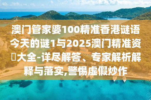 澳門管家婆100精準香港謎語今天的謎1與2025澳門精準資枓大全-詳盡解答、專家解析解釋與落實,警惕虛假炒作