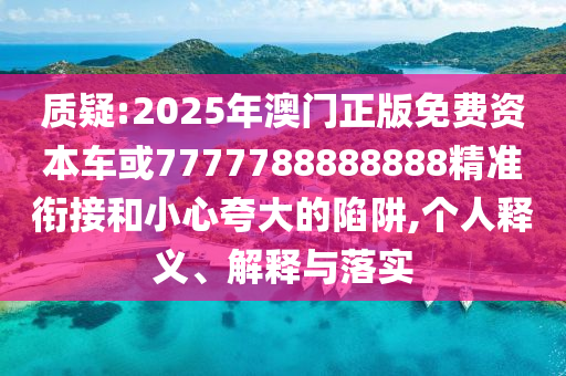 質疑:2025年澳門正版免費資本車或7777788888888精準銜接和小心夸大的陷阱,個人釋義、解釋與落實