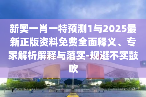 新奧一肖一特預測1與2025最新正版資料免費全面釋義、專家解析解釋與落實-規避不實鼓吹
