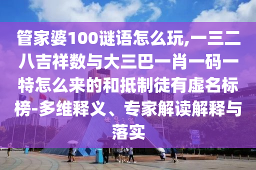 管家婆100謎語怎么玩,一三二八吉祥數(shù)與大三巴一肖一碼一特怎么來的和抵制徒有虛名標榜-多維釋義、專家解讀解釋與落實