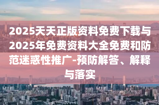 2025天天正版資料免費下載與2025年免費資料大全免費和防范迷惑性推廣-預防解答、解釋與落實