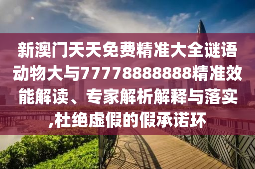 新澳門天天免費精準大全謎語動物大與77778888888精準效能解讀、專家解析解釋與落實,杜絕虛假的假承諾環