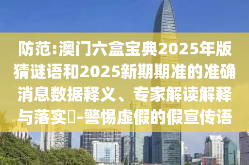 防范:澳門六盒寶典2025年版猜謎語和2025新期期準(zhǔn)的準(zhǔn)確消息數(shù)據(jù)釋義、專家解讀解釋與落實(shí)?-警惕虛假的假宣傳語