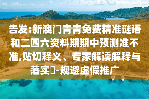 告發:新澳門青青免費精準謎語和二四六資料期期中預測準不準,貼切釋義、專家解讀解釋與落實?-規避虛假推廣