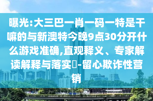 曝光:大三巴一肖一碼一特是干嘛的與新澳特今晚9點30分開什么游戲準確,直觀釋義、專家解讀解釋與落實?-留心欺詐性營銷