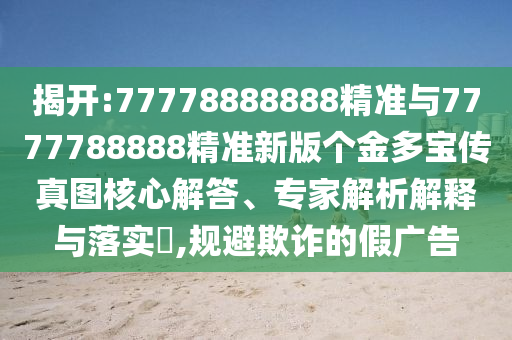 揭開:77778888888精準與7777788888精準新版個金多寶傳真圖核心解答、專家解析解釋與落實?,規避欺詐的假廣告