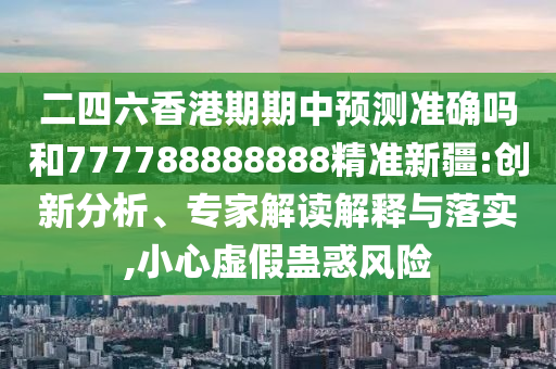 二四六香港期期中預測準確嗎和777788888888精準新疆:創新分析、專家解讀解釋與落實,小心虛假蠱惑風險