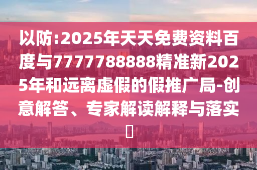 以防:2025年天天免費(fèi)資料百度與7777788888精準(zhǔn)新2025年和遠(yuǎn)離虛假的假推廣局-創(chuàng)意解答、專家解讀解釋與落實(shí)?