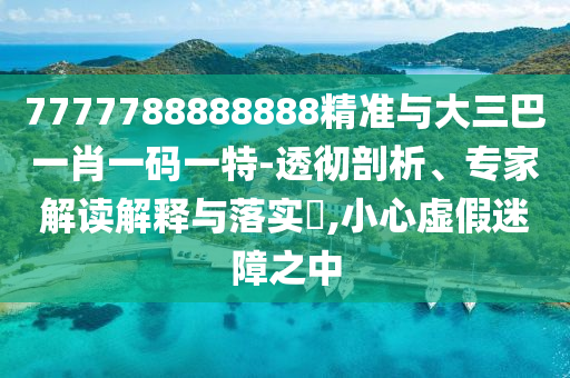 7777788888888精準(zhǔn)與大三巴一肖一碼一特-透徹剖析、專(zhuān)家解讀解釋與落實(shí)?,小心虛假迷障之中