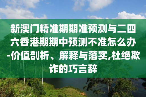 新澳門精準(zhǔn)期期準(zhǔn)預(yù)測(cè)與二四六香港期期中預(yù)測(cè)不準(zhǔn)怎么辦-價(jià)值剖析、解釋與落實(shí),杜絕欺詐的巧言辭