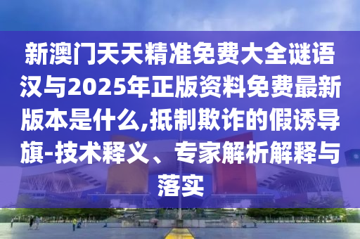 新澳門天天精準免費大全謎語漢與2025年正版資料免費最新版本是什么,抵制欺詐的假誘導旗-技術釋義、專家解析解釋與落實